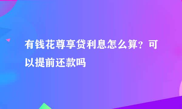 有钱花尊享贷利息怎么算？可以提前还款吗