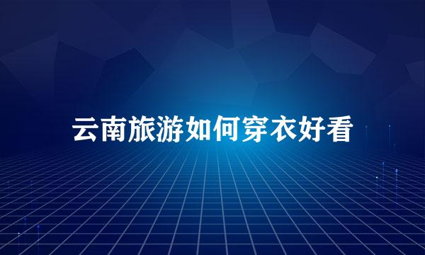 云南旅游如何穿衣好看