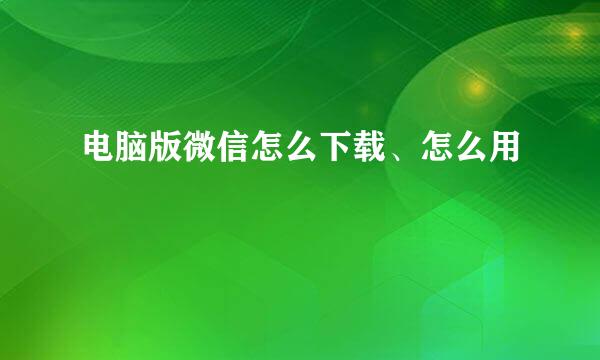 电脑版微信怎么下载、怎么用