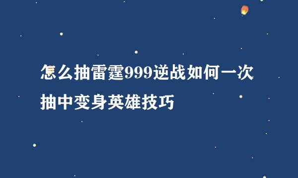 怎么抽雷霆999逆战如何一次抽中变身英雄技巧