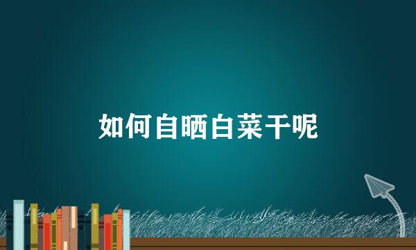 如何自晒白菜干呢