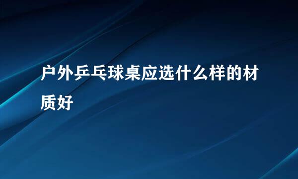 户外乒乓球桌应选什么样的材质好