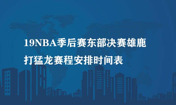 19NBA季后赛东部决赛雄鹿打猛龙赛程安排时间表