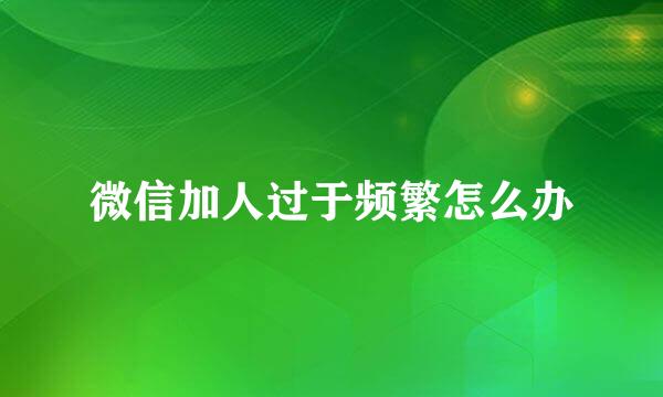 微信加人过于频繁怎么办
