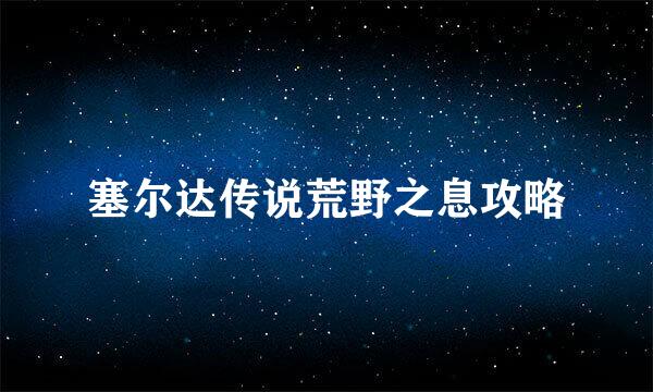 塞尔达传说荒野之息攻略