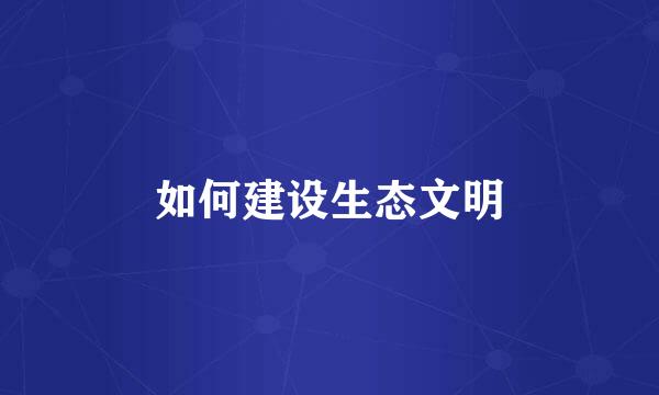 如何建设生态文明