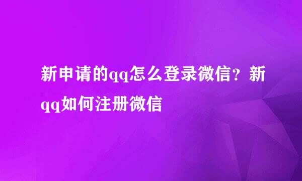新申请的qq怎么登录微信？新qq如何注册微信