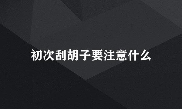 初次刮胡子要注意什么