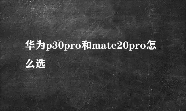 华为p30pro和mate20pro怎么选