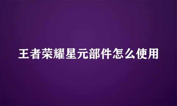 王者荣耀星元部件怎么使用