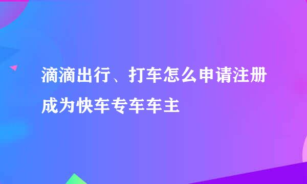 滴滴出行、打车怎么申请注册成为快车专车车主