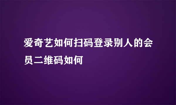爱奇艺如何扫码登录别人的会员二维码如何
