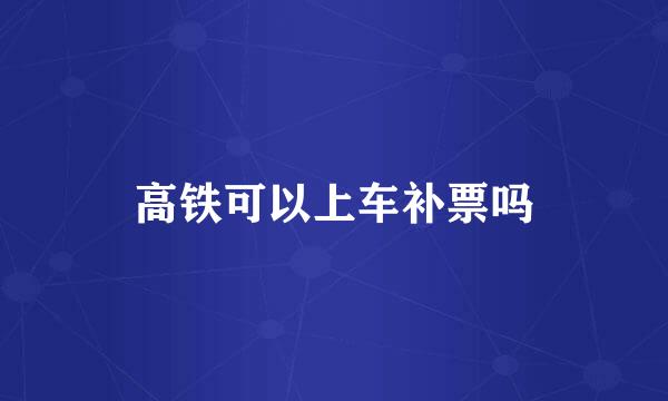 高铁可以上车补票吗