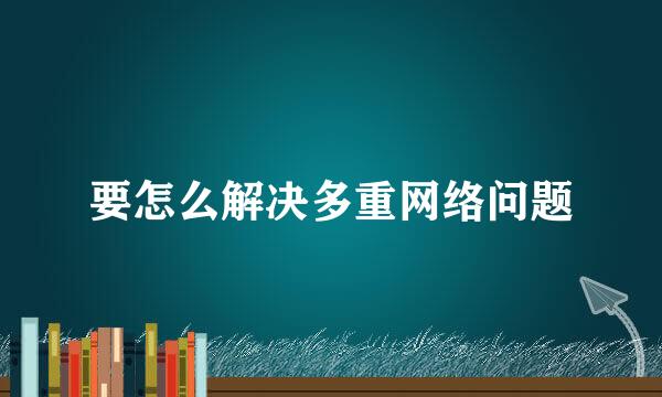 要怎么解决多重网络问题