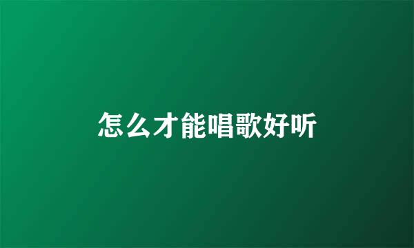 怎么才能唱歌好听