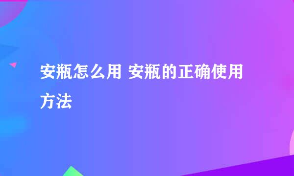 安瓶怎么用 安瓶的正确使用方法