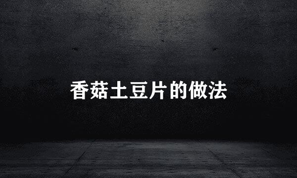香菇土豆片的做法