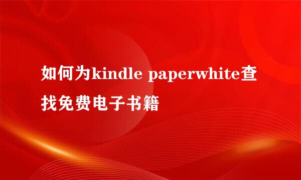 如何为kindle paperwhite查找免费电子书籍