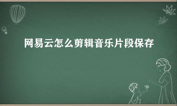 网易云怎么剪辑音乐片段保存