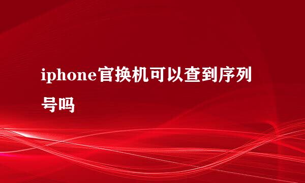 iphone官换机可以查到序列号吗