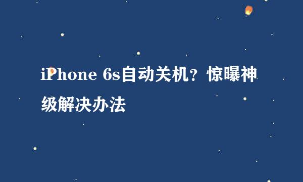 iPhone 6s自动关机？惊曝神级解决办法