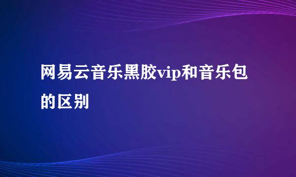 网易云音乐黑胶vip和音乐包的区别