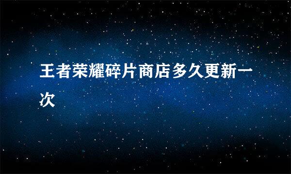 王者荣耀碎片商店多久更新一次