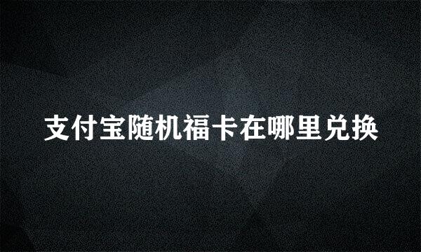支付宝随机福卡在哪里兑换