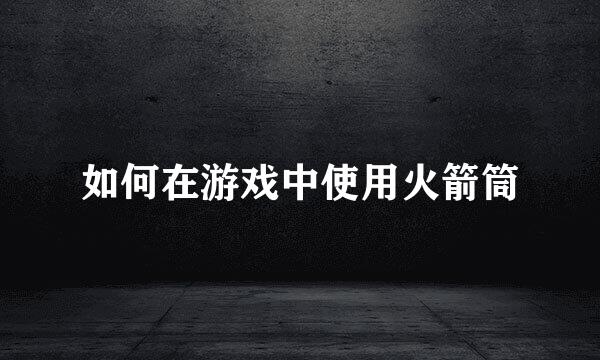 如何在游戏中使用火箭筒