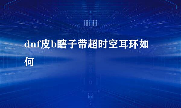 dnf皮b瞎子带超时空耳环如何