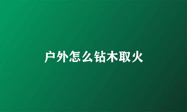 户外怎么钻木取火