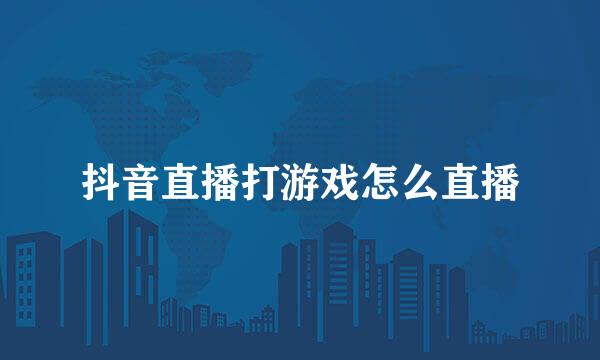 抖音直播打游戏怎么直播