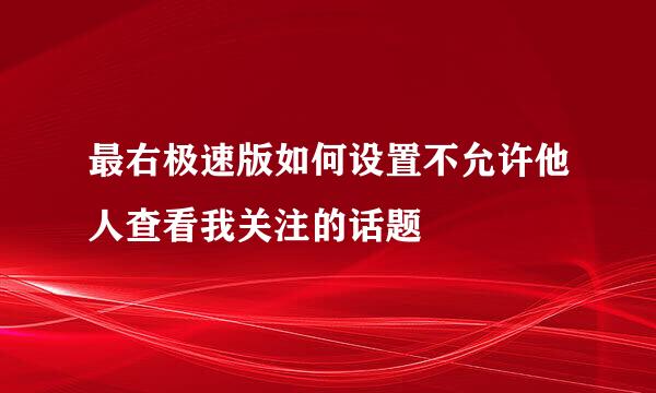 最右极速版如何设置不允许他人查看我关注的话题