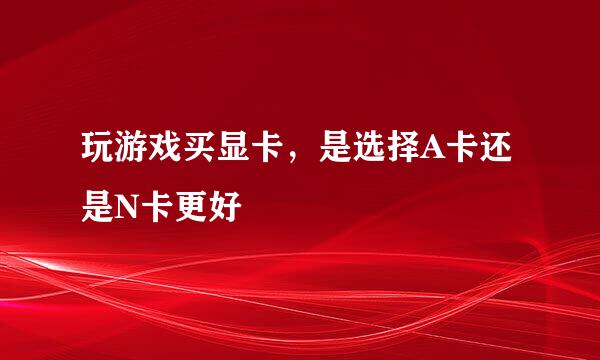 玩游戏买显卡，是选择A卡还是N卡更好