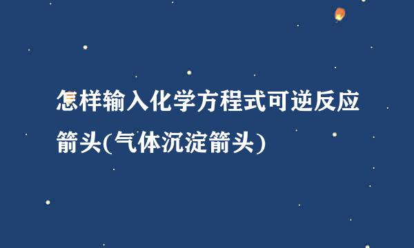 怎样输入化学方程式可逆反应箭头(气体沉淀箭头)