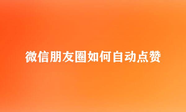 微信朋友圈如何自动点赞