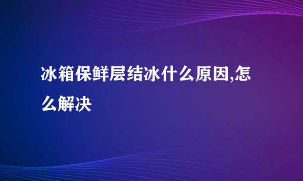 冰箱保鲜层结冰什么原因,怎么解决