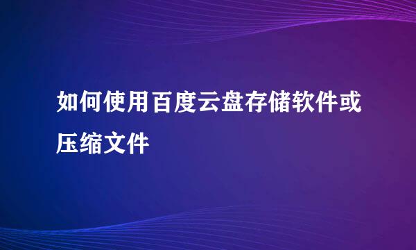 如何使用百度云盘存储软件或压缩文件