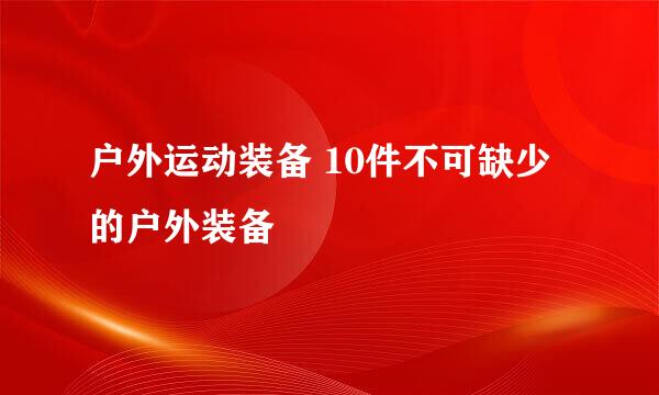 户外运动装备 10件不可缺少的户外装备