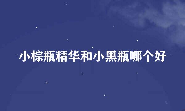 小棕瓶精华和小黑瓶哪个好