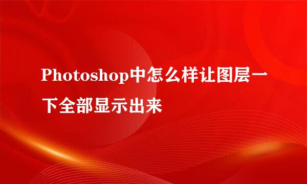 Photoshop中怎么样让图层一下全部显示出来