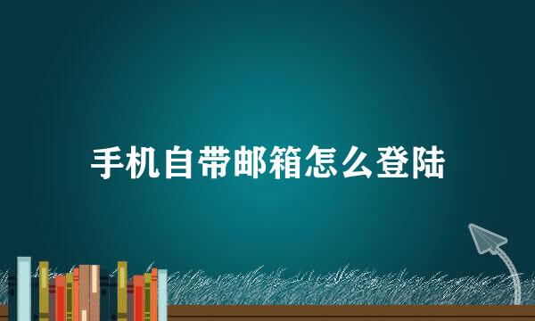 手机自带邮箱怎么登陆