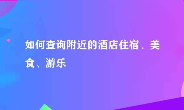 如何查询附近的酒店住宿、美食、游乐