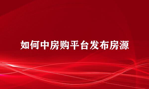 如何中房购平台发布房源