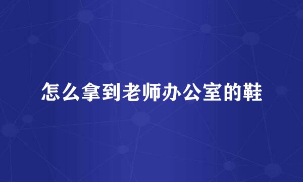 怎么拿到老师办公室的鞋