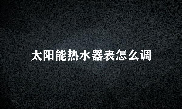 太阳能热水器表怎么调