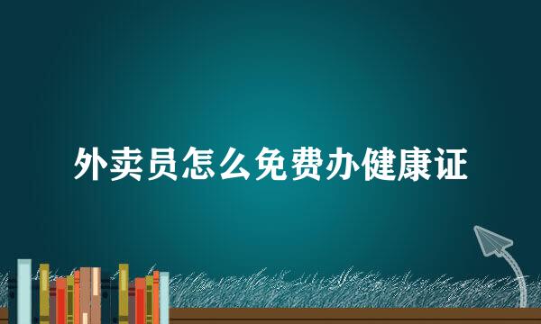 外卖员怎么免费办健康证