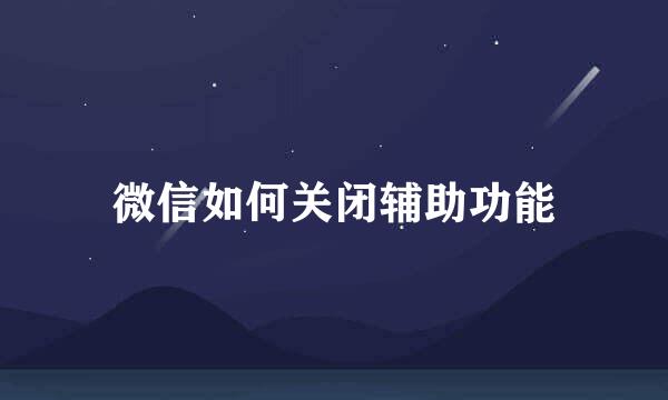 微信如何关闭辅助功能