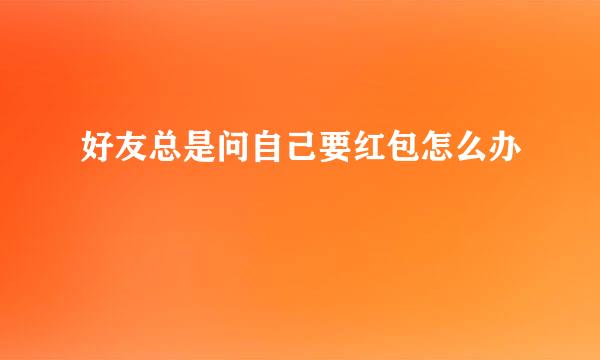 好友总是问自己要红包怎么办
