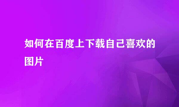 如何在百度上下载自己喜欢的图片